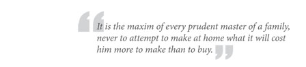 "It is the maxim of every prudent master of a family, never to attempt to make at home what it will cost him more to make than to buy."